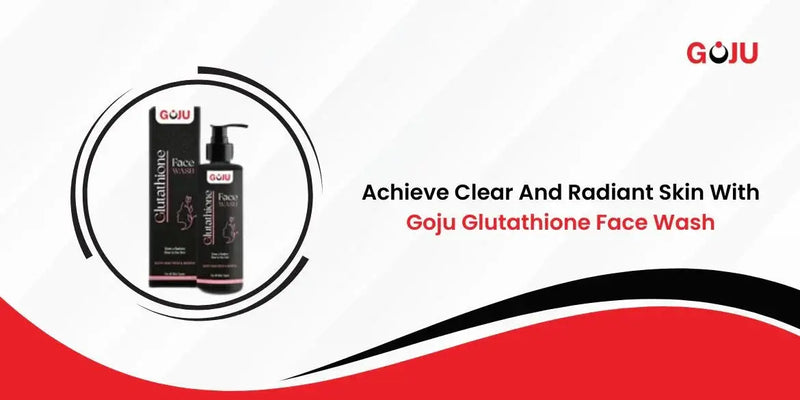Achieve Clear and Radiant Skin With Goju Glutathione Face Wash - Goju Naturals
